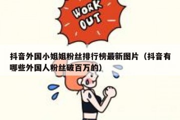 抖音外国小姐姐粉丝排行榜最新图片（抖音有哪些外国人粉丝破百万的）