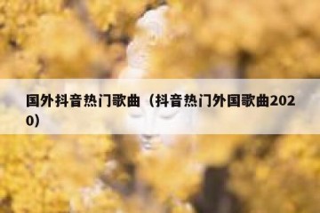 国外抖音热门歌曲（抖音热门外国歌曲2020）