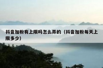 抖音加粉有上限吗怎么弄的（抖音加粉每天上限多少）