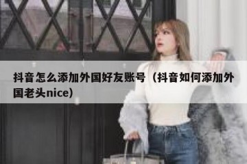 抖音怎么添加外国好友账号（抖音如何添加外国老头nice）