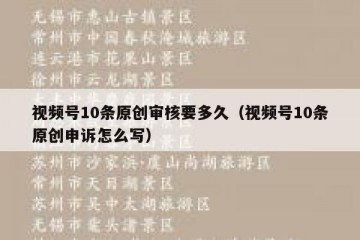 视频号10条原创审核要多久（视频号10条原创申诉怎么写）