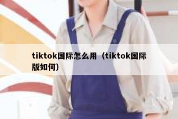 tiktok国际怎么用（tiktok国际版如何）