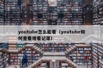 youtube怎么能看（youtube如何查看观看记录）