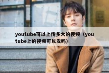 youtube可以上传多大的视频（youtube上的视频可以发吗）
