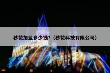 秒赞加盟多少钱?（秒赞科技有限公司）
