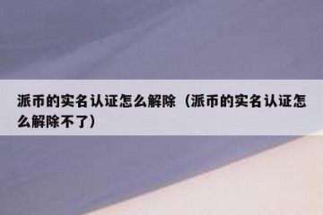 派币的实名认证怎么解除（派币的实名认证怎么解除不了）