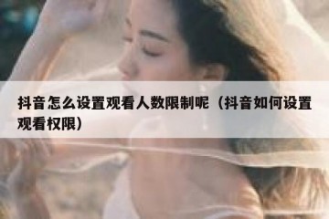 抖音怎么设置观看人数限制呢（抖音如何设置观看权限）
