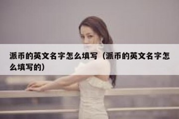 派币的英文名字怎么填写（派币的英文名字怎么填写的）
