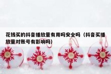 花钱买的抖音播放量有用吗安全吗（抖音买播放量对账号有影响吗）