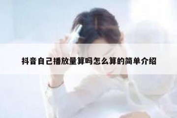 抖音自己播放量算吗怎么算的简单介绍