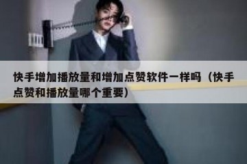 快手增加播放量和增加点赞软件一样吗（快手点赞和播放量哪个重要）