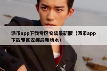 派币app下载专区安装最新版（派币app下载专区安装最新版本）