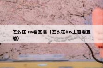 怎么在ins看直播（怎么在ins上面看直播）