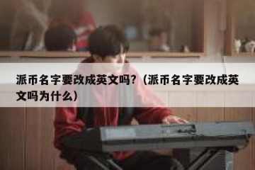 派币名字要改成英文吗?（派币名字要改成英文吗为什么）