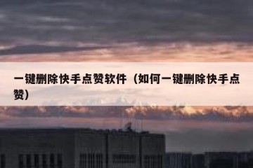 一键删除快手点赞软件（如何一键删除快手点赞）