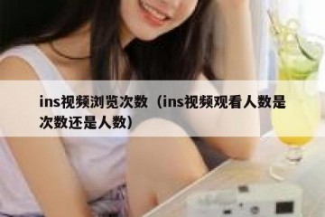 ins视频浏览次数（ins视频观看人数是次数还是人数）