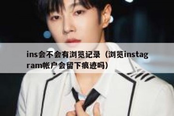ins会不会有浏览记录（浏览instagram帐户会留下痕迹吗）
