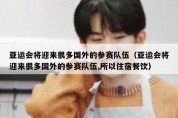 亚运会将迎来很多国外的参赛队伍（亚运会将迎来很多国外的参赛队伍,所以住宿餐饮）