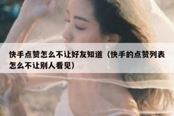 快手点赞怎么不让好友知道（快手的点赞列表怎么不让别人看见）