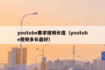 youtube要求视频长度（youtube视频多长最好）