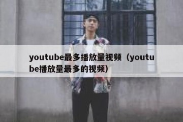 youtube最多播放量视频（youtube播放量最多的视频）