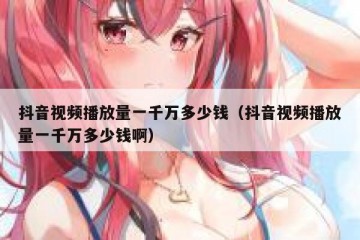 抖音视频播放量一千万多少钱（抖音视频播放量一千万多少钱啊）