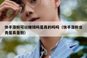 快手涨粉可以赚钱吗是真的吗吗（快手涨粉业务是真是假）