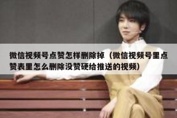 微信视频号点赞怎样删除掉（微信视频号里点赞表里怎么删除没赞硬给推送的视频）