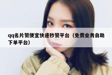 qq名片赞便宜快速秒赞平台（免费业务自助下单平台）