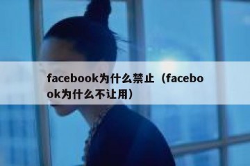 facebook为什么禁止（facebook为什么不让用）