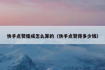 快手点赞提成怎么算的（快手点赞得多少钱）