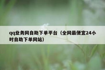 qq业务网自助下单平台（全网最便宜24小时自助下单网站）