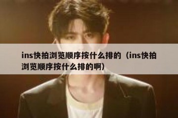 ins快拍浏览顺序按什么排的（ins快拍浏览顺序按什么排的啊）