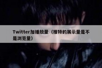 Twitter加播放量（推特的展示量是不是浏览量）