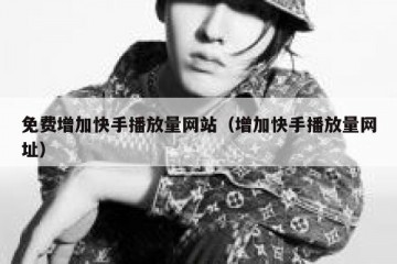 免费增加快手播放量网站（增加快手播放量网址）