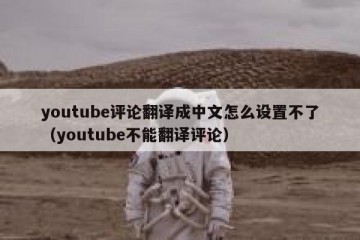 youtube评论翻译成中文怎么设置不了（youtube不能翻译评论）