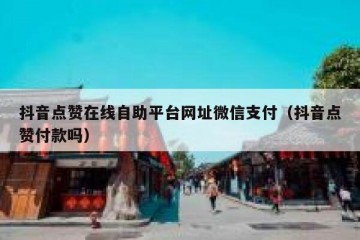 抖音点赞在线自助平台网址微信支付（抖音点赞付款吗）