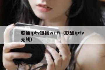 联通iptv链接wi-fi（联通iptv无线）