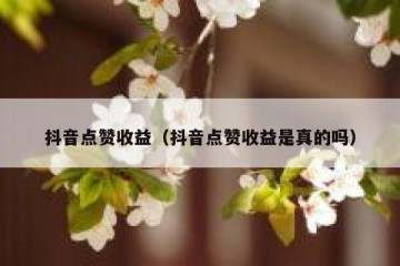 抖音点赞收益（抖音点赞收益是真的吗）