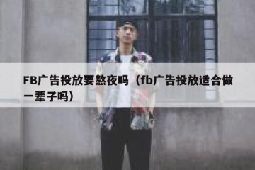 FB广告投放要熬夜吗（fb广告投放适合做一辈子吗）