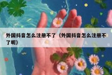 外国抖音怎么注册不了（外国抖音怎么注册不了呢）