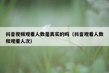 抖音视频观看人数是真实的吗（抖音观看人数和观看人次）