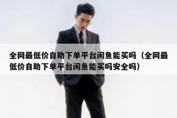全网最低价自助下单平台闲鱼能买吗（全网最低价自助下单平台闲鱼能买吗安全吗）
