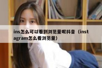 ins怎么可以看到浏览量呢抖音（instagram怎么看浏览量）