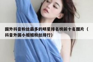 国外抖音粉丝最多的明星排名榜前十名图片（抖音外国小姐姐粉丝排行）