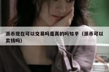 派币现在可以交易吗是真的吗知乎（派币可以卖钱吗）
