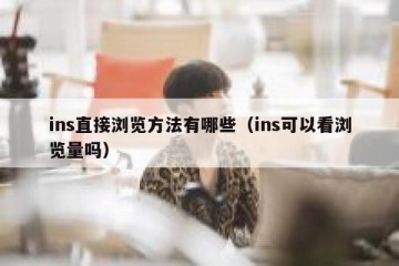 ins直接浏览方法有哪些（ins可以看浏览量吗）