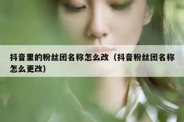抖音里的粉丝团名称怎么改（抖音粉丝团名称怎么更改）