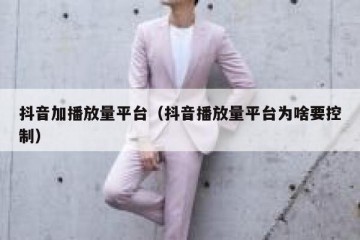 抖音加播放量平台（抖音播放量平台为啥要控制）