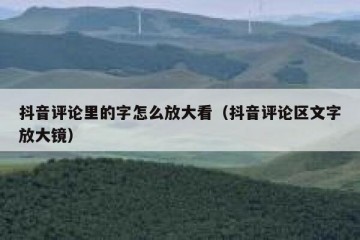 抖音评论里的字怎么放大看（抖音评论区文字放大镜）